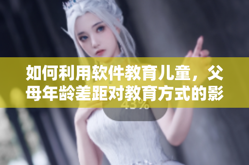 如何利用軟件教育兒童，父母年齡差距對教育方式的影響