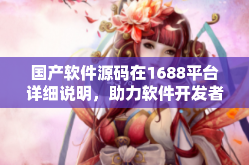 國產(chǎn)軟件源碼在1688平臺詳細說明，助力軟件開發(fā)者實現(xiàn)創(chuàng)新與發(fā)展