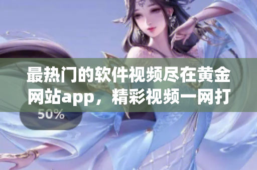最熱門的軟件視頻盡在黃金網(wǎng)站app，精彩視頻一網(wǎng)打盡