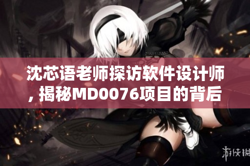 沈芯語老師探訪軟件設(shè)計師, 揭秘MD0076項目的背后故事