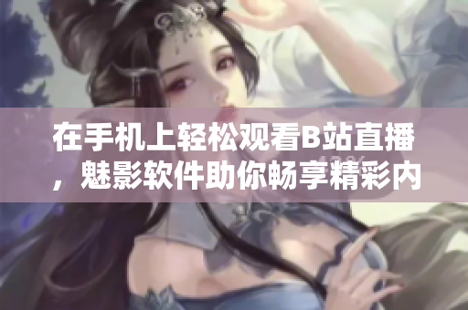 在手機上輕松觀看B站直播，魅影軟件助你暢享精彩內(nèi)容