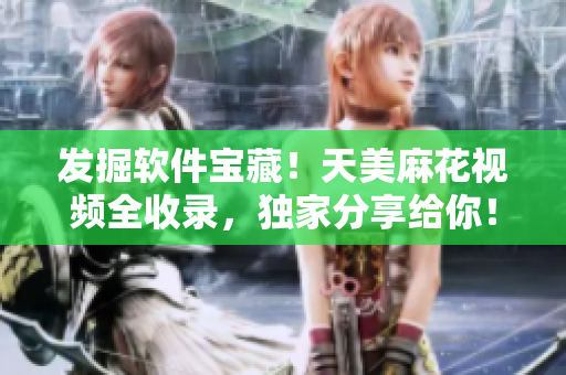 發(fā)掘軟件寶藏！天美麻花視頻全收錄，獨家分享給你！