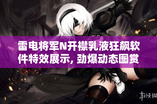 雷電將軍N開(kāi)襟乳液狂飆軟件特效展示, 勁爆動(dòng)態(tài)圖賞析