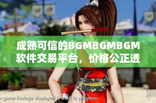 成熟可信的BGMBGMBGM軟件交易平臺(tái)，價(jià)格公正透明