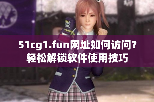 51cg1.fun網(wǎng)址如何訪問？輕松解鎖軟件使用技巧