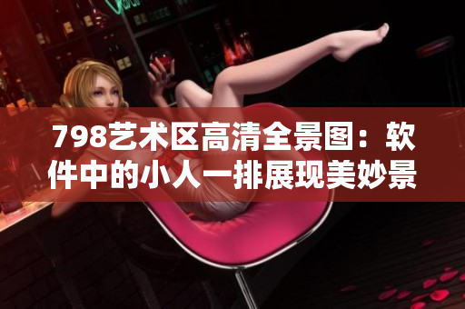 798藝術(shù)區(qū)高清全景圖：軟件中的小人一排展現(xiàn)美妙景觀