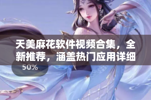 天美麻花軟件視頻合集，全新推薦，涵蓋熱門應(yīng)用詳細(xì)教程及使用技巧