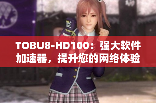TOBU8-HD100：強(qiáng)大軟件加速器，提升您的網(wǎng)絡(luò)體驗(yàn)