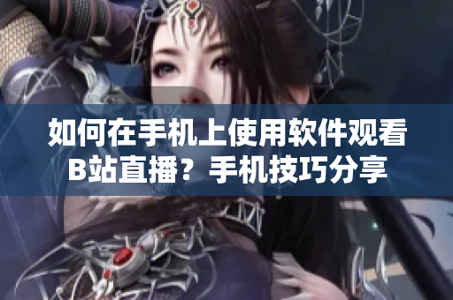 如何在手機上使用軟件觀看B站直播？手機技巧分享