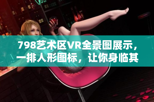 798藝術區(qū)VR全景圖展示，一排人形圖標，讓你身臨其境