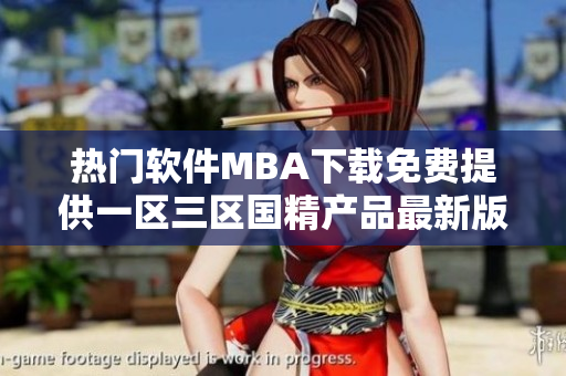 熱門(mén)軟件MBA下載免費(fèi)提供一區(qū)三區(qū)國(guó)精產(chǎn)品最新版本