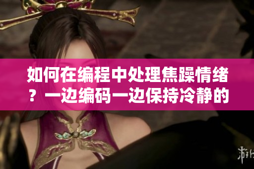 如何在編程中處理焦躁情緒？一邊編碼一邊保持冷靜的方法分享