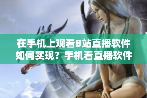 在手機上觀看B站直播軟件如何實現(xiàn)？手機看直播軟件推薦！