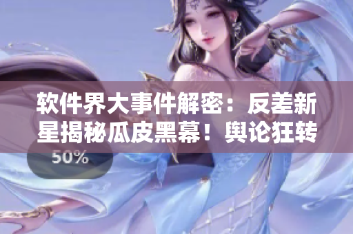 軟件界大事件解密：反差新星揭秘瓜皮黑幕！輿論狂轉(zhuǎn)，萬(wàn)里長(zhǎng)征持續(xù)更新！