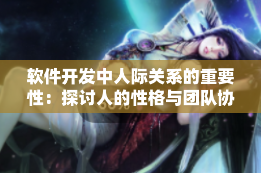 軟件開發(fā)中人際關(guān)系的重要性：探討人的性格與團隊協(xié)作的關(guān)聯(lián)
