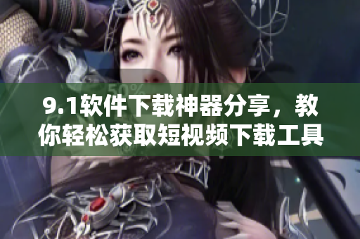 9.1軟件下載神器分享，教你輕松獲取短視頻下載工具