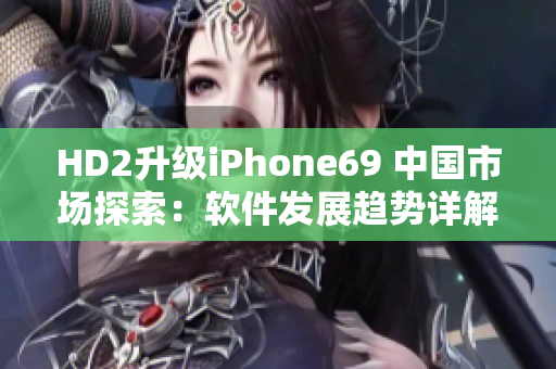 HD2升級(jí)iPhone69 中國(guó)市場(chǎng)探索：軟件發(fā)展趨勢(shì)詳解