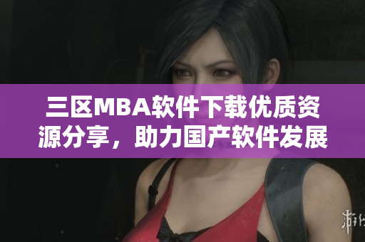 三區(qū)MBA軟件下載優(yōu)質(zhì)資源分享，助力國產(chǎn)軟件發(fā)展