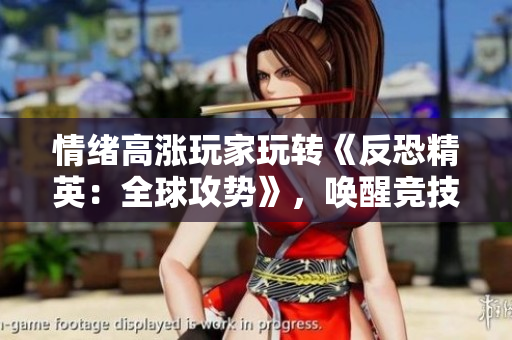 情緒高漲玩家玩轉(zhuǎn)《反恐精英：全球攻勢》，喚醒競技之魂