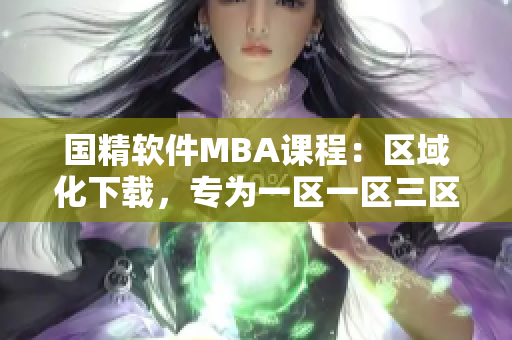 國精軟件MBA課程：區(qū)域化下載，專為一區(qū)一區(qū)三區(qū)用戶打造