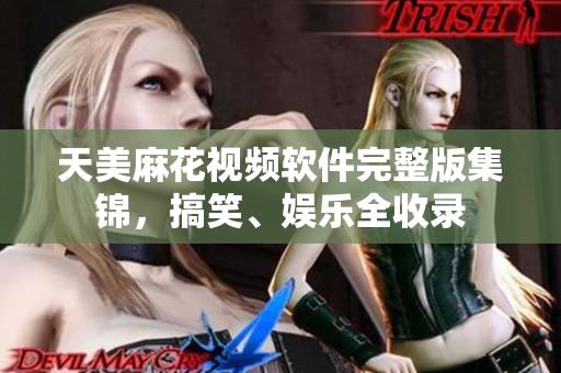 天美麻花視頻軟件完整版集錦，搞笑、娛樂(lè)全收錄
