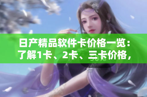 日產(chǎn)精品軟件卡價格一覽：了解1卡、2卡、三卡價格，滿足不同需求