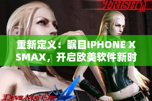 重新定義：矚目IPHONE XSMAX，開啟歐美軟件新時代