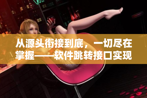 從源頭銜接到底，一切盡在掌握——軟件跳轉(zhuǎn)接口實(shí)現(xiàn)永不失聯(lián)