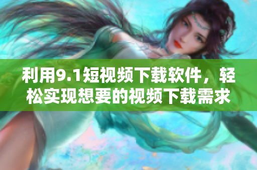 利用9.1短視頻下載軟件，輕松實現(xiàn)想要的視頻下載需求