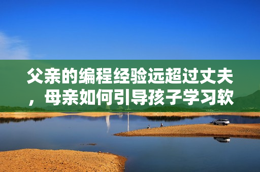 父親的編程經驗遠超過丈夫，母親如何引導孩子學習軟件開發(fā)？