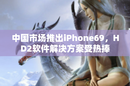 中國(guó)市場(chǎng)推出iPhone69，HD2軟件解決方案受熱捧