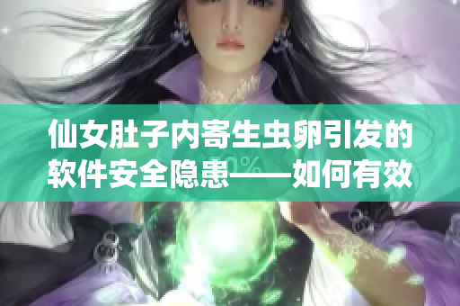 仙女肚子內寄生蟲卵引發(fā)的軟件安全隱患——如何有效清除惡意代碼