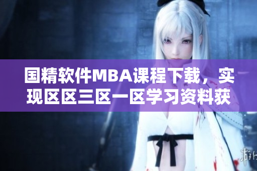 國精軟件MBA課程下載，實現(xiàn)區(qū)區(qū)三區(qū)一區(qū)學習資料獲取