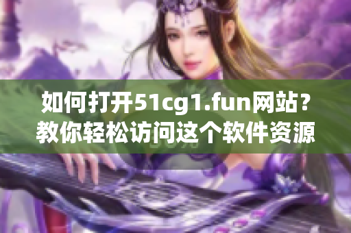 如何打開51cg1.fun網(wǎng)站？教你輕松訪問這個(gè)軟件資源站