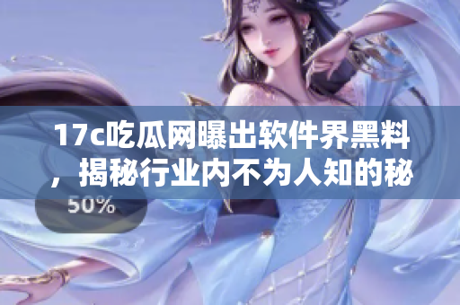 17c吃瓜網曝出軟件界黑料，揭秘行業(yè)內不為人知的秘聞