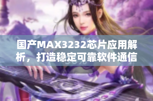 國產(chǎn)MAX3232芯片應(yīng)用解析，打造穩(wěn)定可靠軟件通信技術(shù)