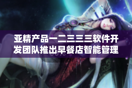 亞精產品一二三三三軟件開發(fā)團隊推出早餐店智能管理系統(tǒng)