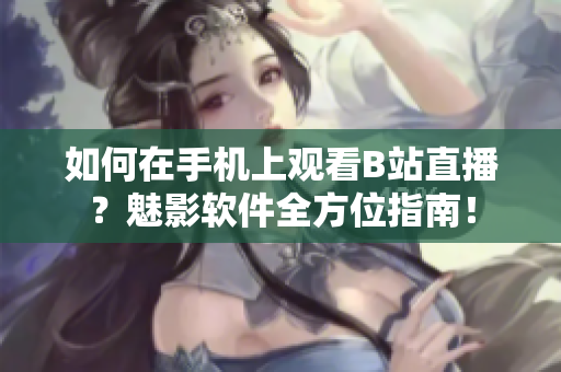 如何在手機上觀看B站直播？魅影軟件全方位指南！