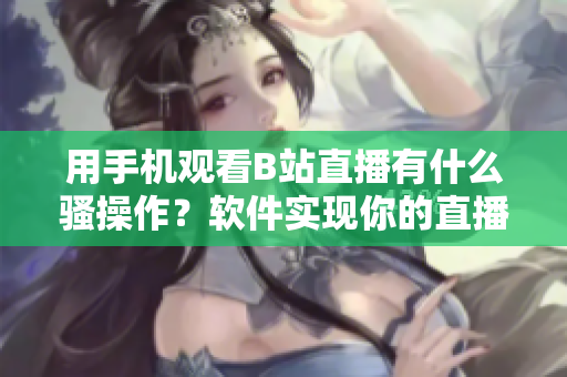 用手機(jī)觀看B站直播有什么騷操作？軟件實現(xiàn)你的直播夢想!