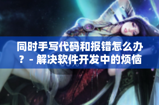 同時(shí)手寫代碼和報(bào)錯(cuò)怎么辦？- 解決軟件開發(fā)中的煩惱