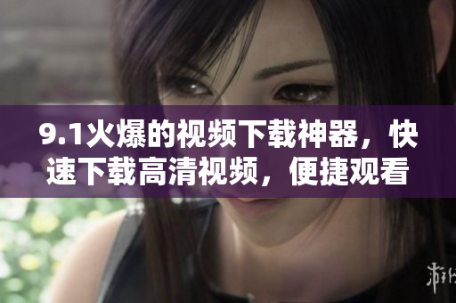 9.1火爆的視頻下載神器，快速下載高清視頻，便捷觀看！