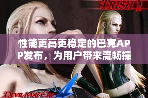 性能更高更穩(wěn)定的巴克APP發(fā)布，為用戶帶來流暢操作體驗(yàn)