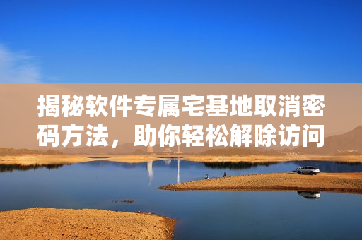 揭秘軟件專屬宅基地取消密碼方法，助你輕松解除訪問限制