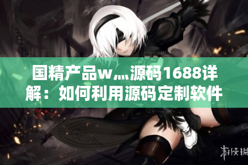 國精產(chǎn)品w灬源碼1688詳解：如何利用源碼定制軟件？