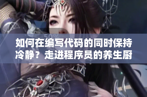 如何在編寫代碼的同時(shí)保持冷靜？走進(jìn)程序員的養(yǎng)生廚房