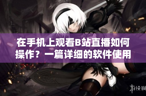 在手機上觀看B站直播如何操作？一篇詳細(xì)的軟件使用指南