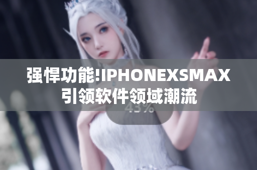 強悍功能!IPHONEXSMAX引領軟件領域潮流