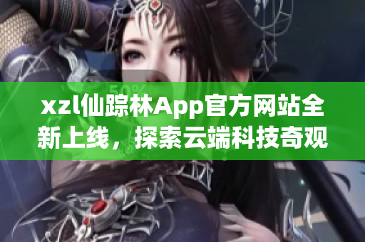 xzl仙蹤林App官方網(wǎng)站全新上線，探索云端科技奇觀