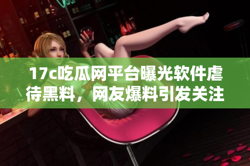 17c吃瓜網(wǎng)平臺曝光軟件虐待黑料，網(wǎng)友爆料引發(fā)關(guān)注