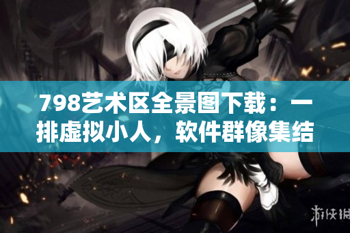 798藝術(shù)區(qū)全景圖下載：一排虛擬小人，軟件群像集結(jié)
